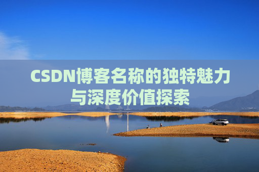CSDN博客名称的独特魅力与深度价值探索 CSDN博客名称的独特魅力与深度价值探索